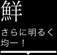 鮮 さらに明るく均一！